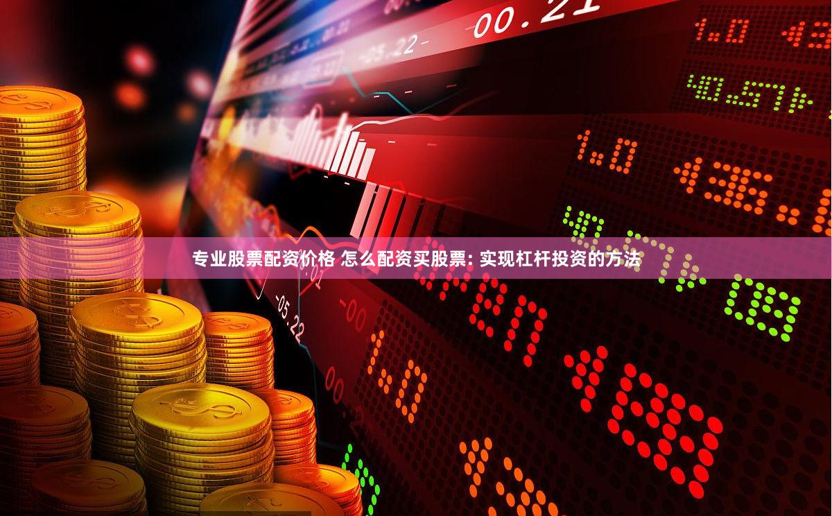 专业股票配资价格 怎么配资买股票: 实现杠杆投资的方法