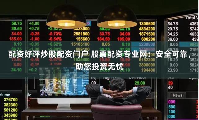 配资好评炒股配资门户 股票配资专业网：安全可靠，助您投资无忧