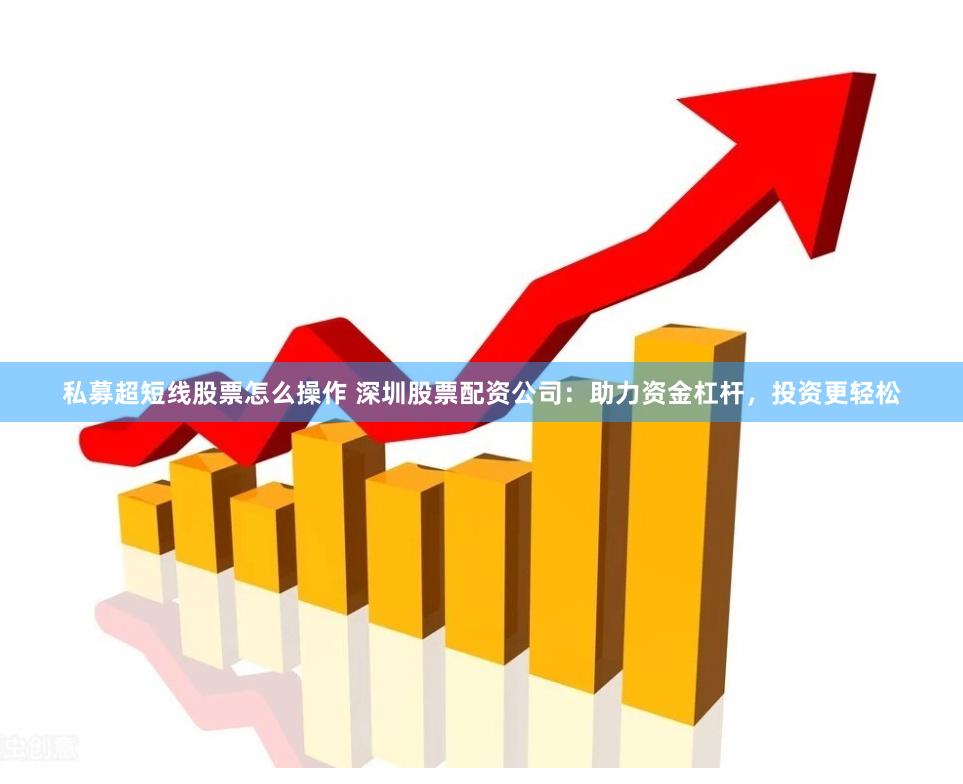 私募超短线股票怎么操作 深圳股票配资公司：助力资金杠杆，投资更轻松