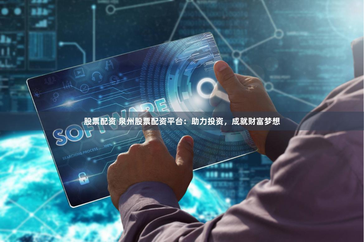 股票配资 泉州股票配资平台：助力投资，成就财富梦想