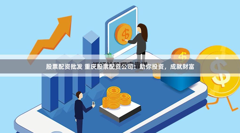 股票配资批发 重庆股票配资公司：助你投资，成就财富