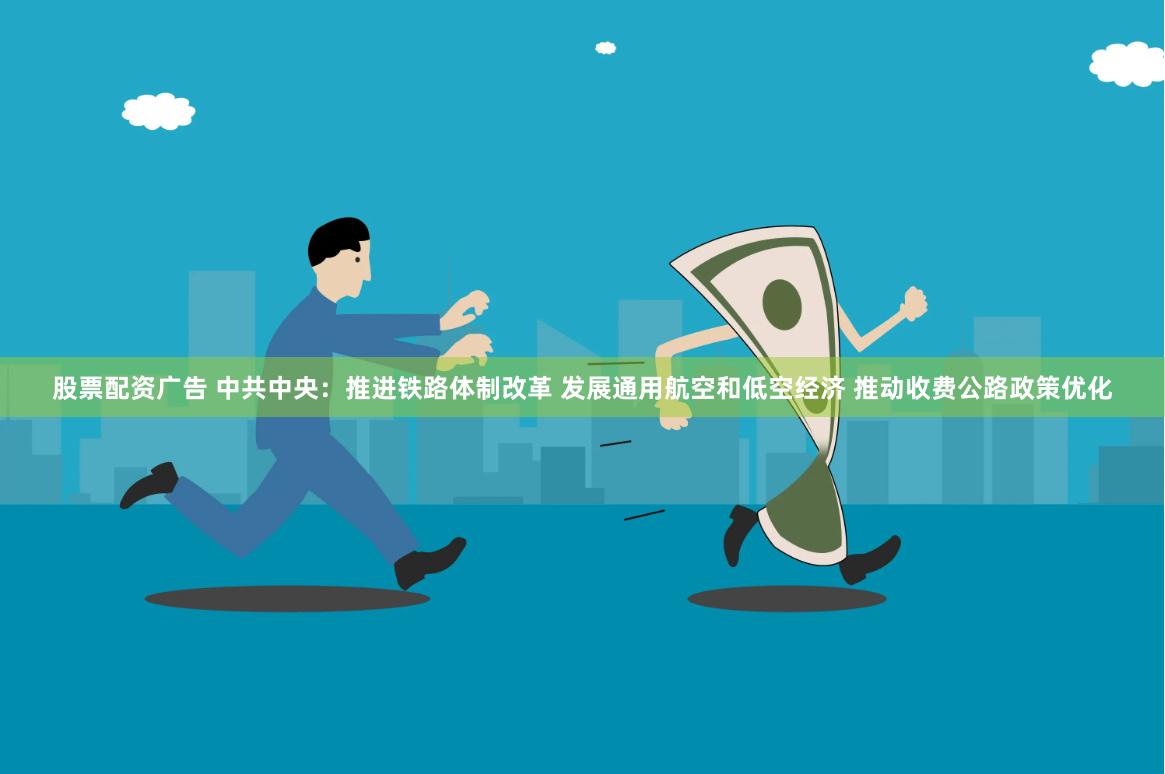 股票配资广告 中共中央：推进铁路体制改革 发展通用航空和低空经济 推动收费公路政策优化