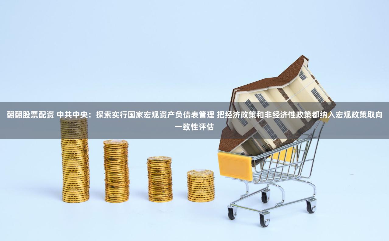 翻翻股票配资 中共中央：探索实行国家宏观资产负债表管理 把经济政策和非经济性政策都纳入宏观政策取向一致性评估