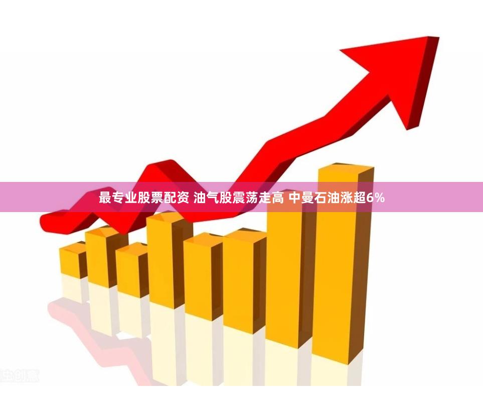 最专业股票配资 油气股震荡走高 中曼石油涨超6%