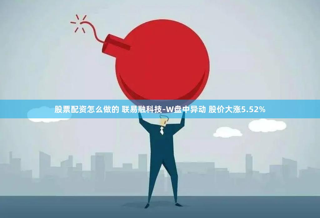 股票配资怎么做的 联易融科技-W盘中异动 股价大涨5.52%