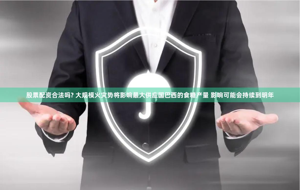 股票配资合法吗? 大规模火灾势将影响最大供应国巴西的食糖产量 影响可能会持续到明年