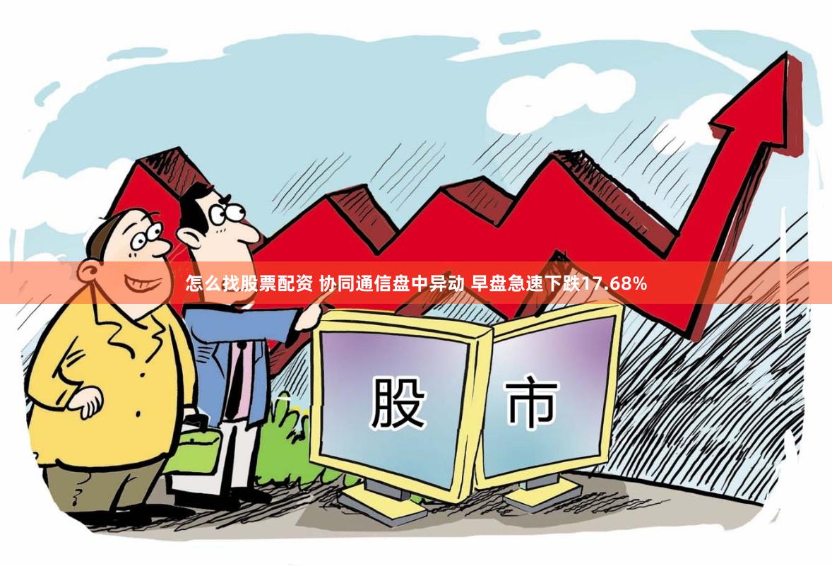 怎么找股票配资 协同通信盘中异动 早盘急速下跌17.68%
