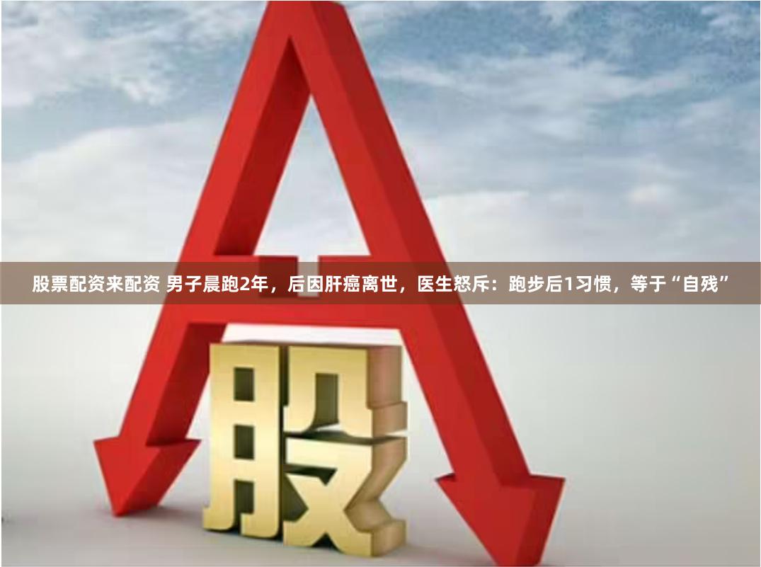 股票配资来配资 男子晨跑2年，后因肝癌离世，医生怒斥：跑步后1习惯，等于“自残”