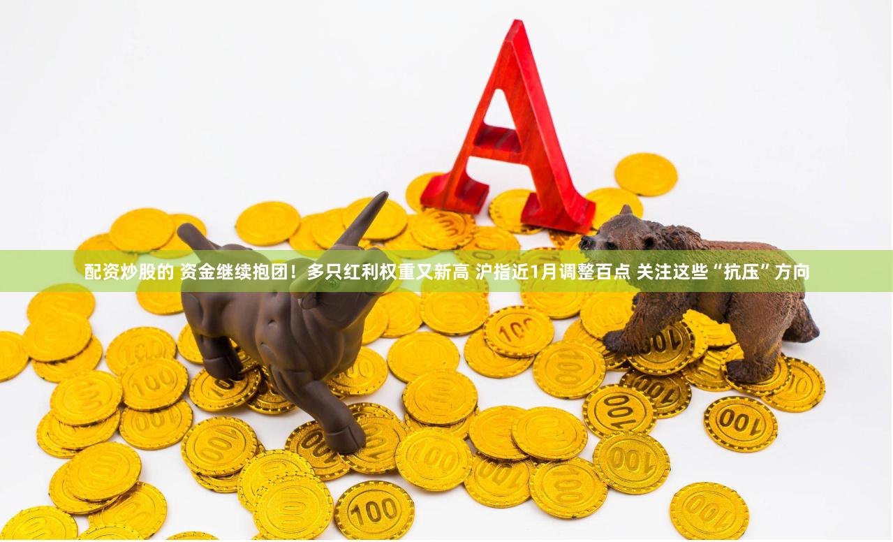 配资炒股的 资金继续抱团！多只红利权重又新高 沪指近1月调整百点 关注这些“抗压”方向