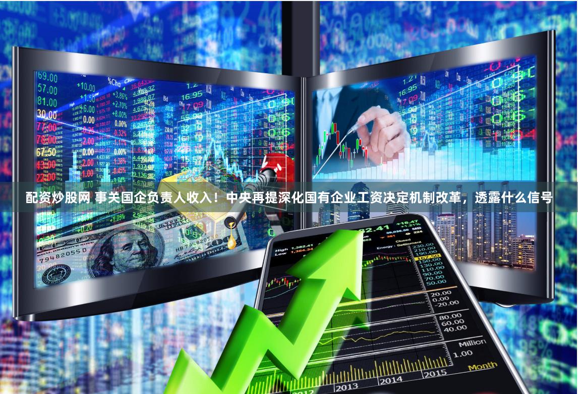 配资炒股网 事关国企负责人收入！中央再提深化国有企业工资决定机制改革，透露什么信号