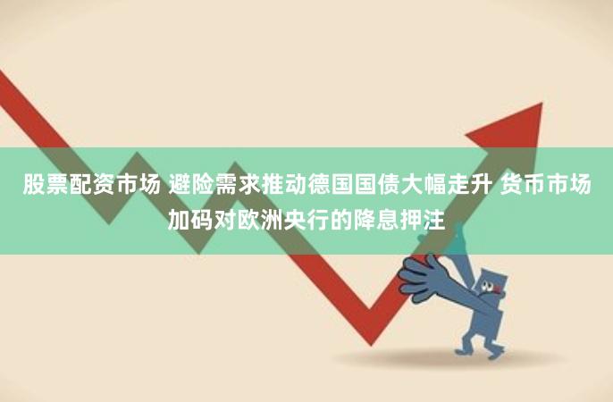 股票配资市场 避险需求推动德国国债大幅走升 货币市场加码对欧洲央行的降息押注