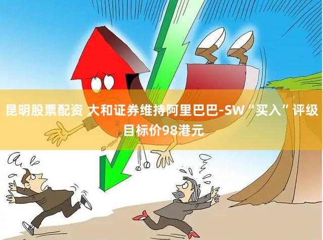 昆明股票配资 大和证券维持阿里巴巴-SW“买入”评级 目标价98港元
