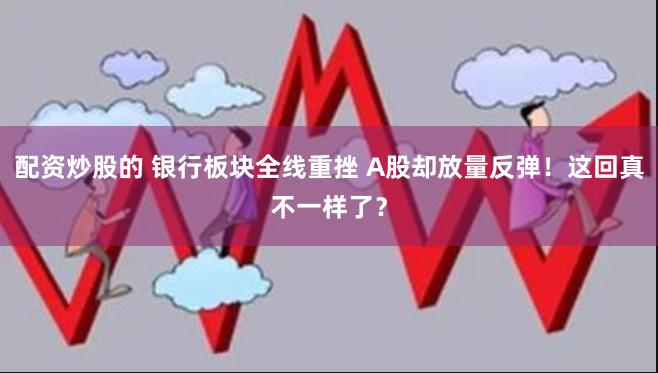 配资炒股的 银行板块全线重挫 A股却放量反弹！这回真不一样了？