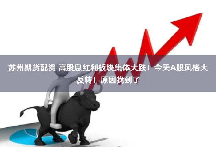 苏州期货配资 高股息红利板块集体大跌！今天A股风格大反转！原因找到了
