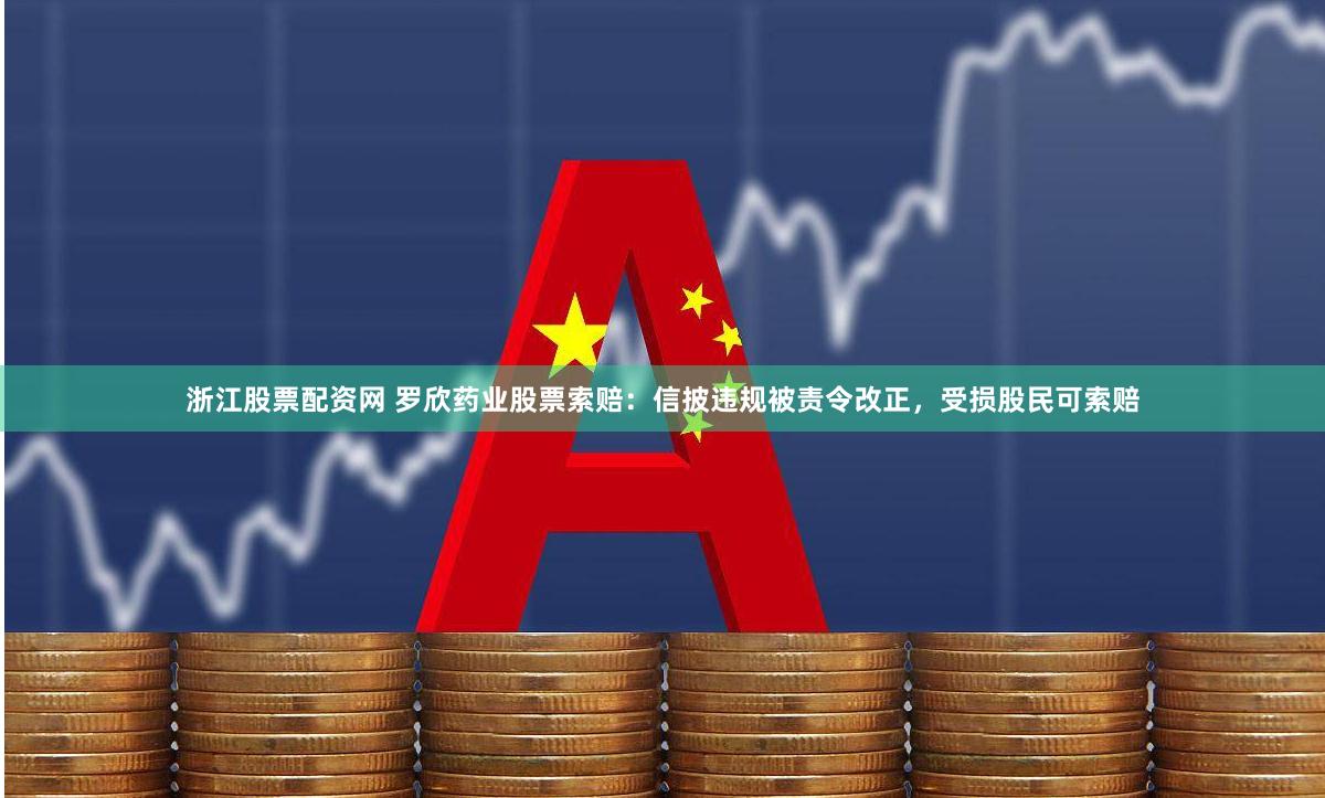 浙江股票配资网 罗欣药业股票索赔：信披违规被责令改正，受损股民可索赔