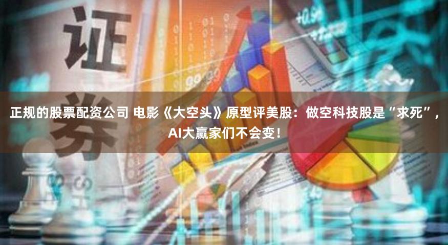 正规的股票配资公司 电影《大空头》原型评美股：做空科技股是“求死”，AI大赢家们不会变！
