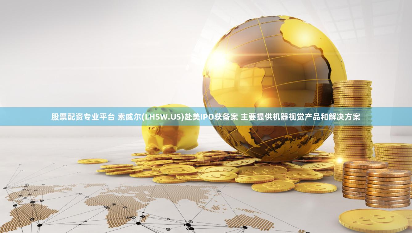 股票配资专业平台 索威尔(LHSW.US)赴美IPO获备案 主要提供机器视觉产品和解决方案