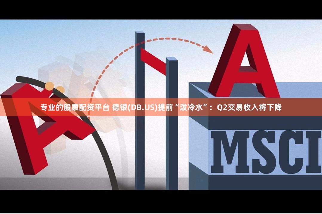 专业的股票配资平台 德银(DB.US)提前“泼冷水”：Q2交易收入将下降