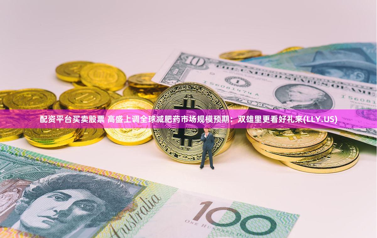 配资平台买卖股票 高盛上调全球减肥药市场规模预期：双雄里更看好礼来(LLY.US)