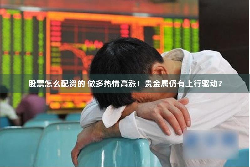 股票怎么配资的 做多热情高涨！贵金属仍有上行驱动？