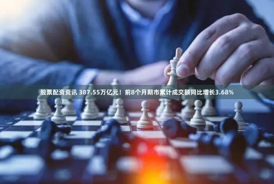 股票配资资讯 387.55万亿元！前8个月期市累计成交额同比增长3.68%