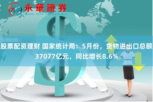 股票配资理财 国家统计局：5月份，货物进出口总额37077亿元，同比增长8.6%