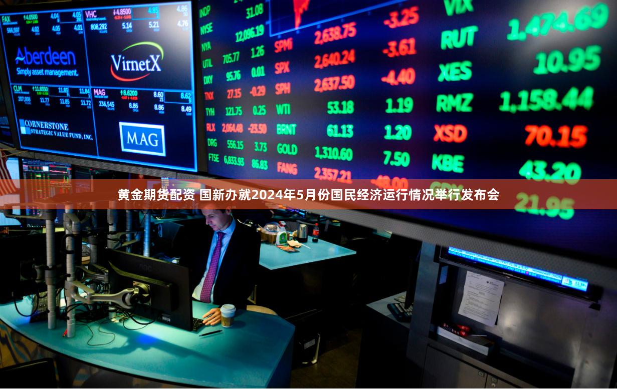 黄金期货配资 国新办就2024年5月份国民经济运行情况举行发布会