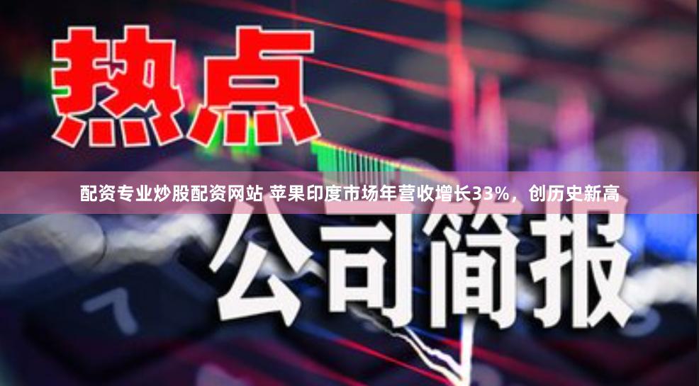 配资专业炒股配资网站 苹果印度市场年营收增长33%，创历史新高