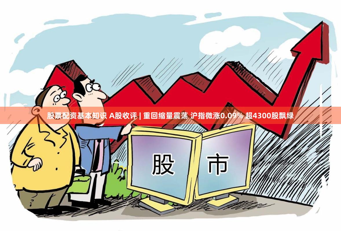 股票配资基本知识 A股收评 | 重回缩量震荡 沪指微涨0.09% 超4300股飘绿