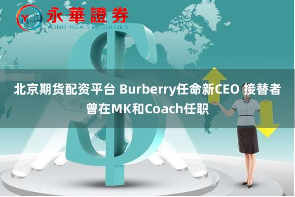 北京期货配资平台 Burberry任命新CEO 接替者曾在MK和Coach任职