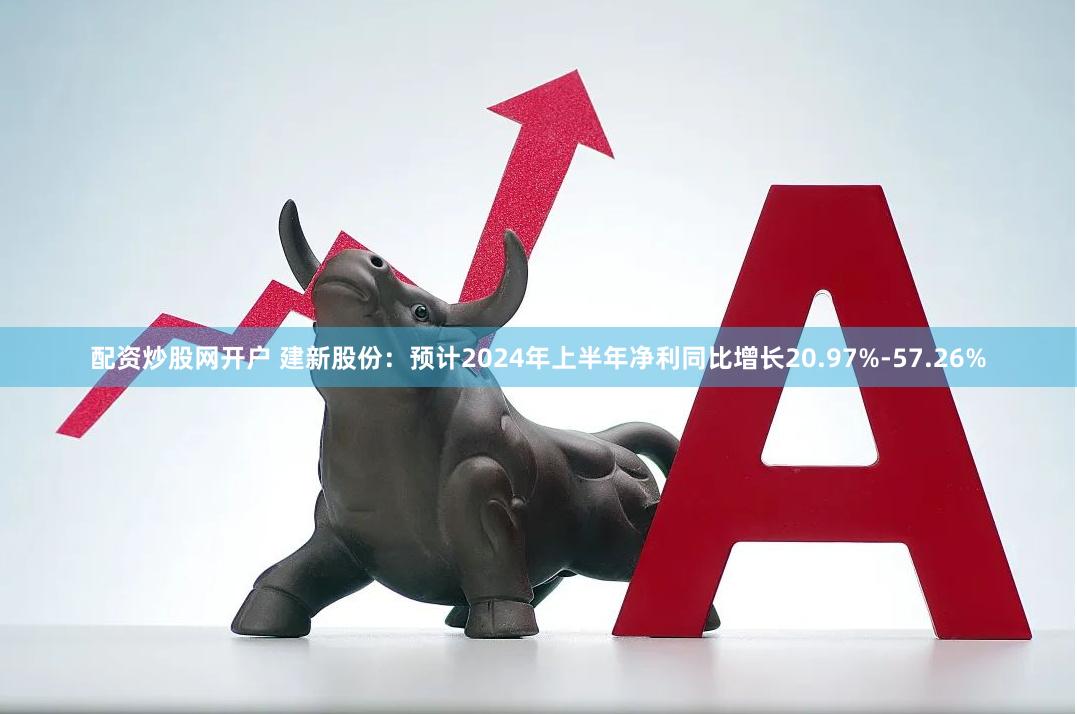 配资炒股网开户 建新股份：预计2024年上半年净利同比增长20.97%-57.26%