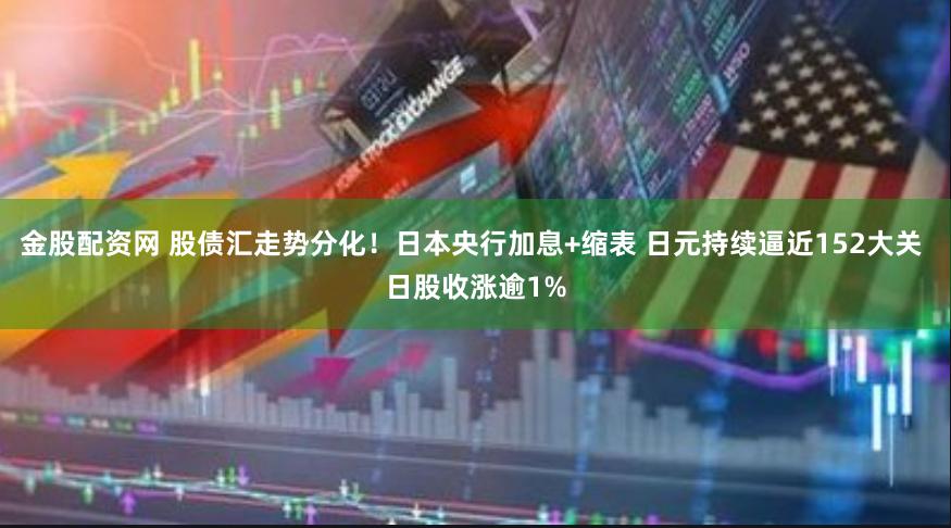 金股配资网 股债汇走势分化！日本央行加息+缩表 日元持续逼近152大关 日股收涨逾1%