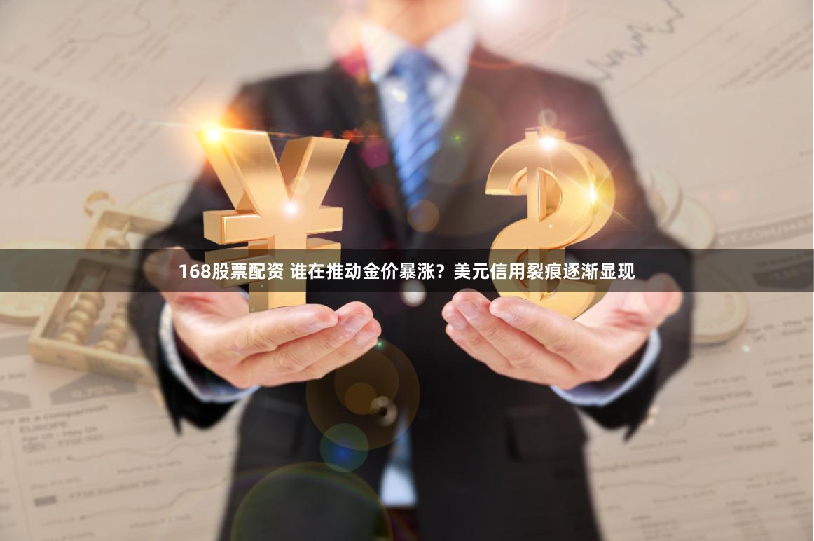 168股票配资 谁在推动金价暴涨？美元信用裂痕逐渐显现