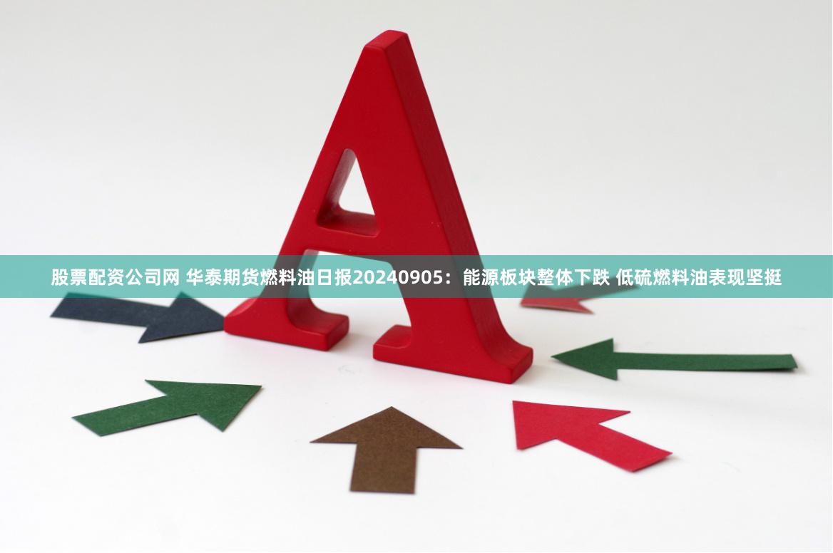 股票配资公司网 华泰期货燃料油日报20240905：能源板块整体下跌 低硫燃料油表现坚挺