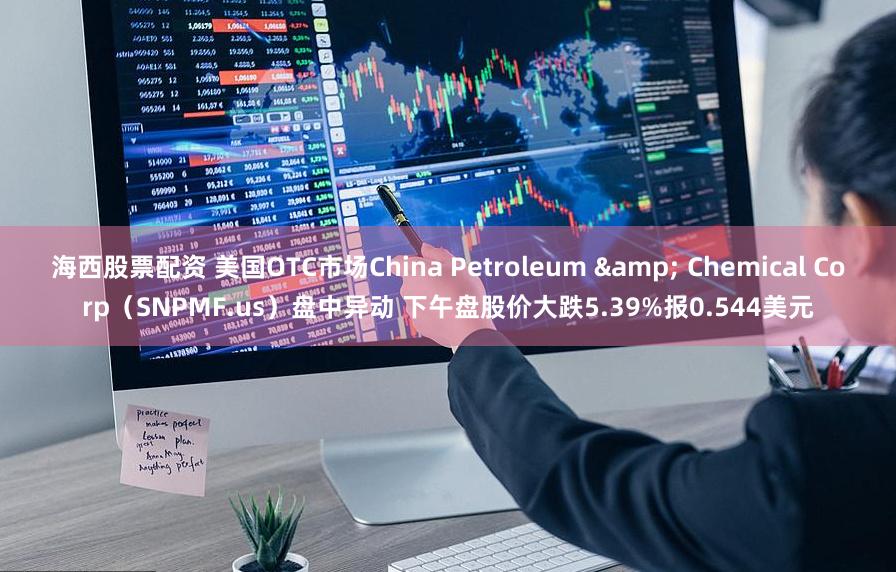 海西股票配资 美国OTC市场China Petroleum & Chemical Corp（SNPMF.us）盘中异动 下午盘股价大跌5.39%报0.544美元