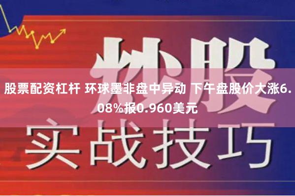 股票配资杠杆 环球墨非盘中异动 下午盘股价大涨6.08%报0.960美元
