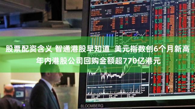 股票配资含义 智通港股早知道  美元指数创6个月新高 年内港股公司回购金额超770亿港元