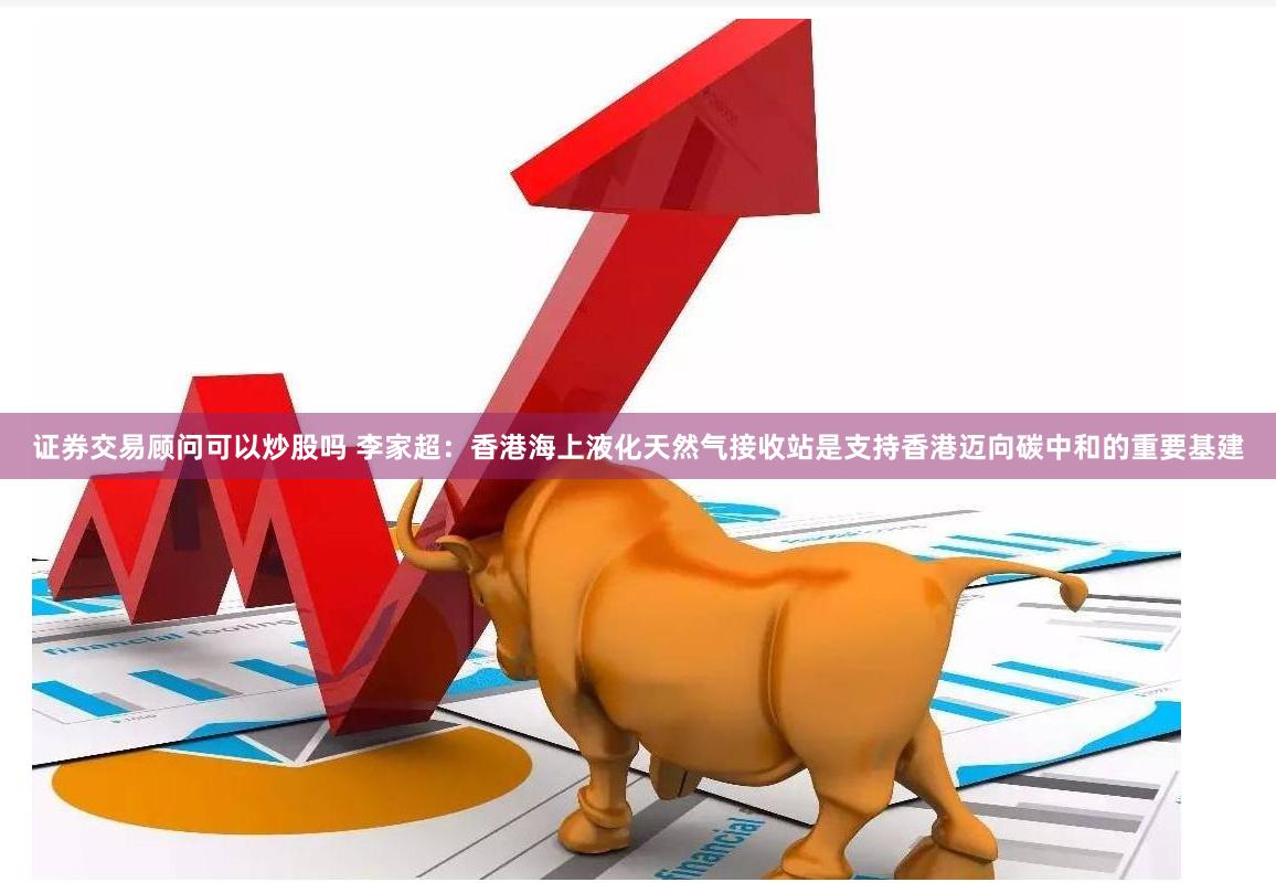 证券交易顾问可以炒股吗 李家超：香港海上液化天然气接收站是支持香港迈向碳中和的重要基建
