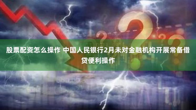 股票配资怎么操作 中国人民银行2月未对金融机构开展常备借贷便利操作
