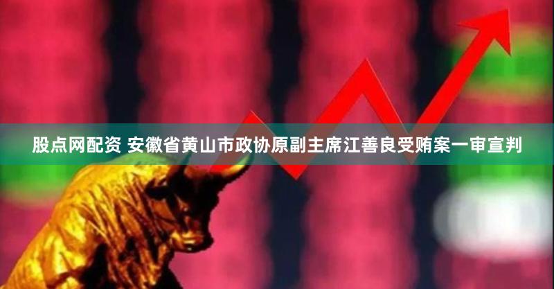 股点网配资 安徽省黄山市政协原副主席江善良受贿案一审宣判