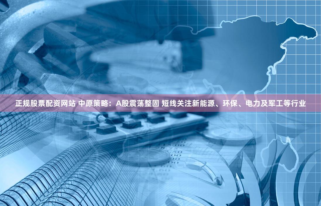 正规股票配资网站 中原策略：A股震荡整固 短线关注新能源、环保、电力及军工等行业