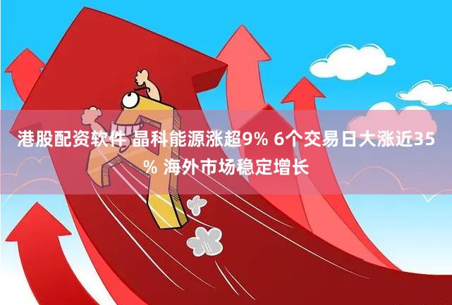 港股配资软件 晶科能源涨超9% 6个交易日大涨近35% 海外市场稳定增长