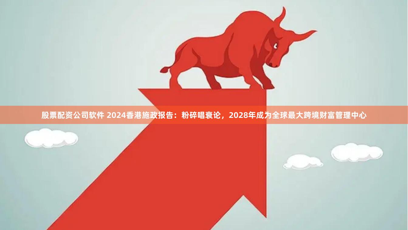 股票配资公司软件 2024香港施政报告：粉碎唱衰论，2028年成为全球最大跨境财富管理中心