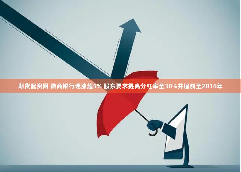 期货配资网 徽商银行现涨超5% 股东要求提高分红率至30%并追溯至2016年