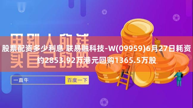 股票配资多少利息 联易融科技-W(09959)6月27日耗资约2853.92万港元回购1365.5万股