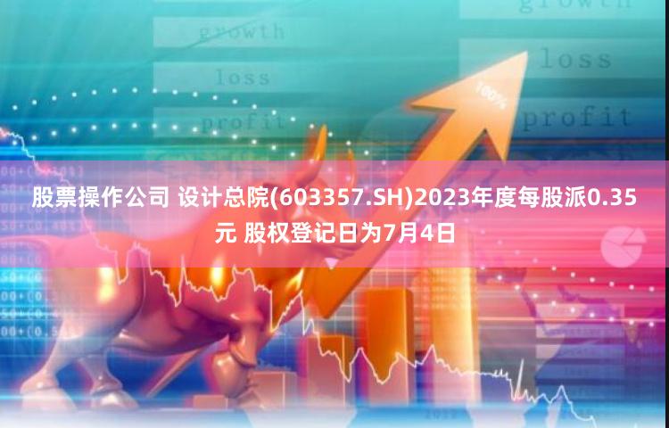 股票操作公司 设计总院(603357.SH)2023年度每股派0.35元 股权登记日为7月4日
