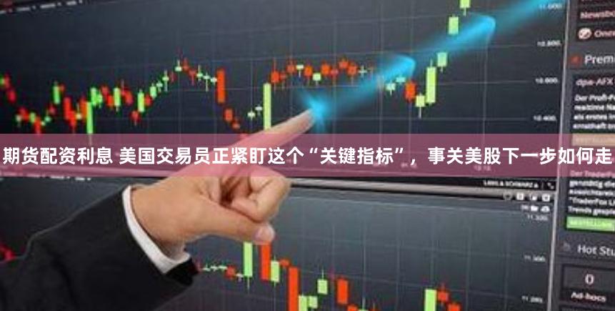期货配资利息 美国交易员正紧盯这个“关键指标”，事关美股下一步如何走