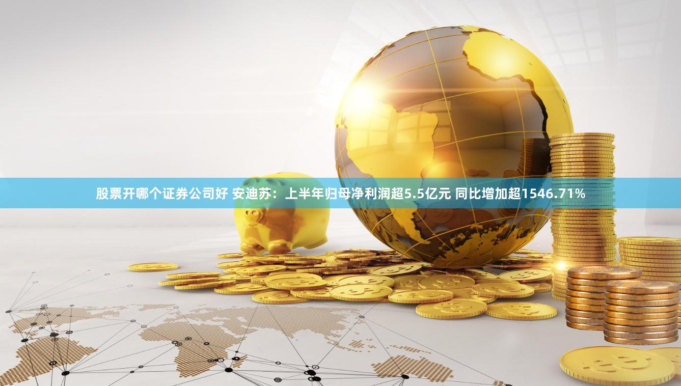 股票开哪个证券公司好 安迪苏：上半年归母净利润超5.5亿元 同比增加超1546.71%