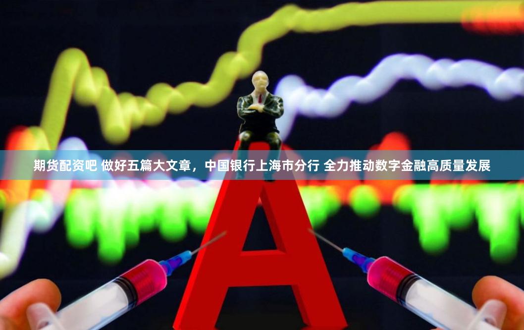 期货配资吧 做好五篇大文章，中国银行上海市分行 全力推动数字金融高质量发展