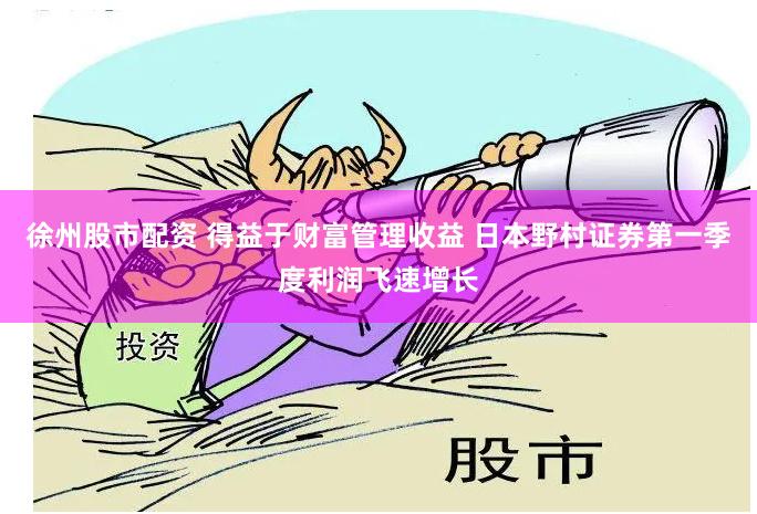 徐州股市配资 得益于财富管理收益 日本野村证券第一季度利润飞速增长